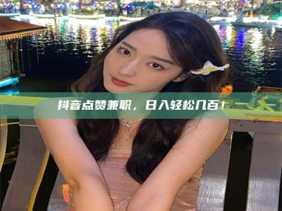 青海抖音点赞兼职，日入轻松几百！