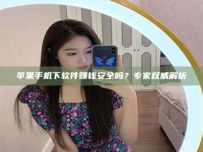青海苹果手机下软件赚钱安全吗？专家权威解析