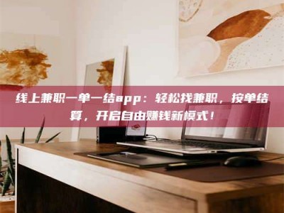 青海线上兼职一单一结app：轻松找兼职，按单结算，开启自由赚钱新模式！