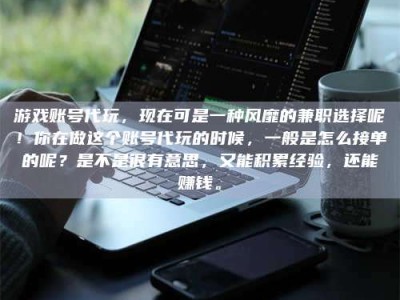 青海游戏账号代玩，现在可是一种风靡的兼职选择呢！你在做这个账号代玩的时候，一般是怎么接单的呢？是不是很有意思，又能积累经验，还能赚钱。