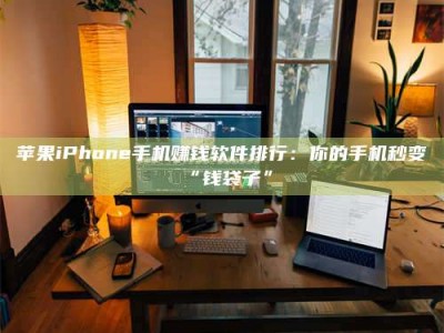 青海苹果iPhone手机赚钱软件排行：你的手机秒变“钱袋子”