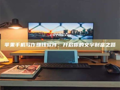 青海苹果手机写作赚钱软件：开启你的文字财富之路