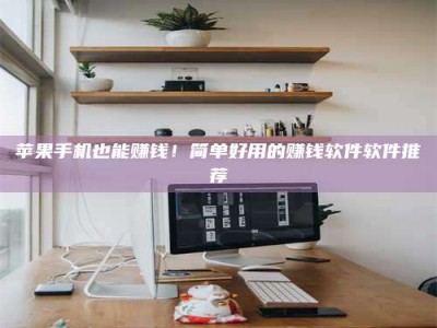 青海苹果手机也能赚钱！简单好用的赚钱软件软件推荐