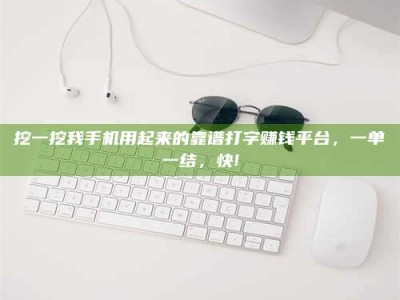 青海挖一挖我手机用起来的靠谱打字赚钱平台，一单一结，快!