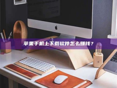 青海苹果手机上下载软件怎么赚钱？