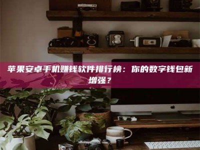 青海苹果安卓手机赚钱软件排行榜：你的数字钱包新增强？