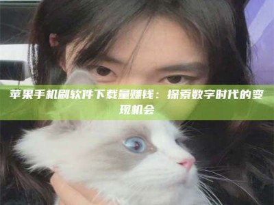 青海苹果手机刷软件下载量赚钱：探索数字时代的变现机会