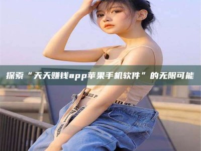 青海探索“天天赚钱app苹果手机软件”的无限可能