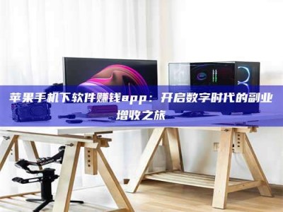 青海苹果手机下软件赚钱app：开启数字时代的副业增收之旅